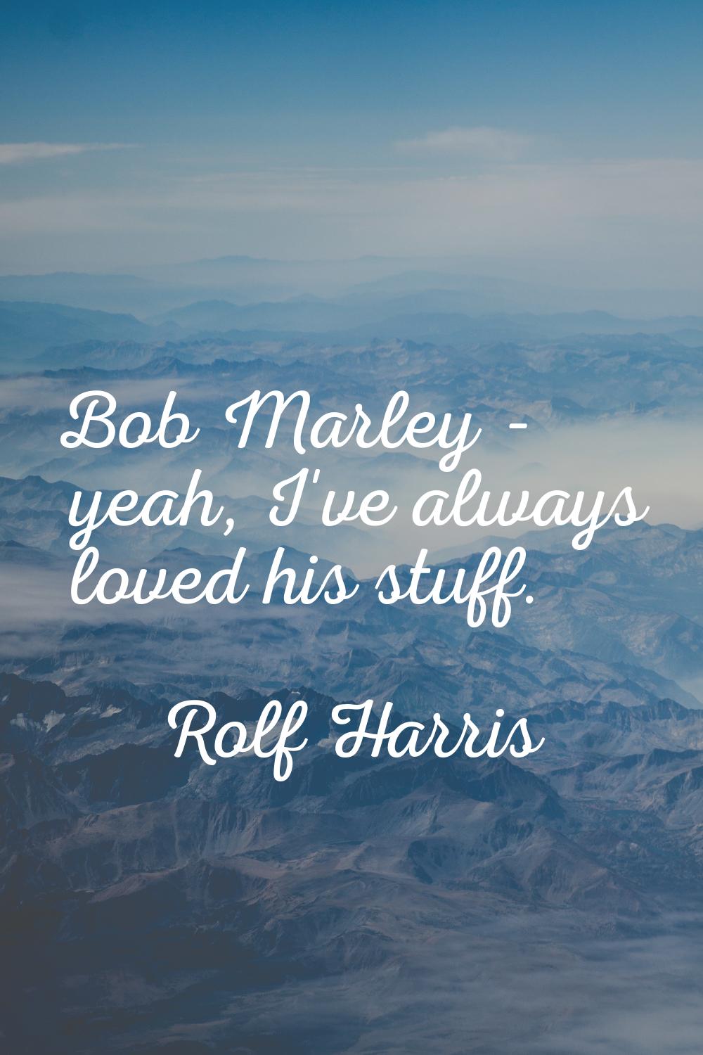 Bob Marley - yeah, I've always loved his stuff.