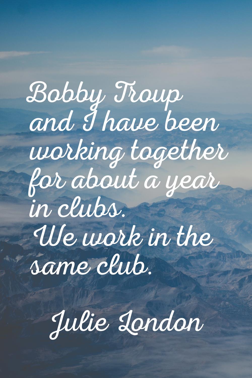 Bobby Troup and I have been working together for about a year in clubs. We work in the same club.