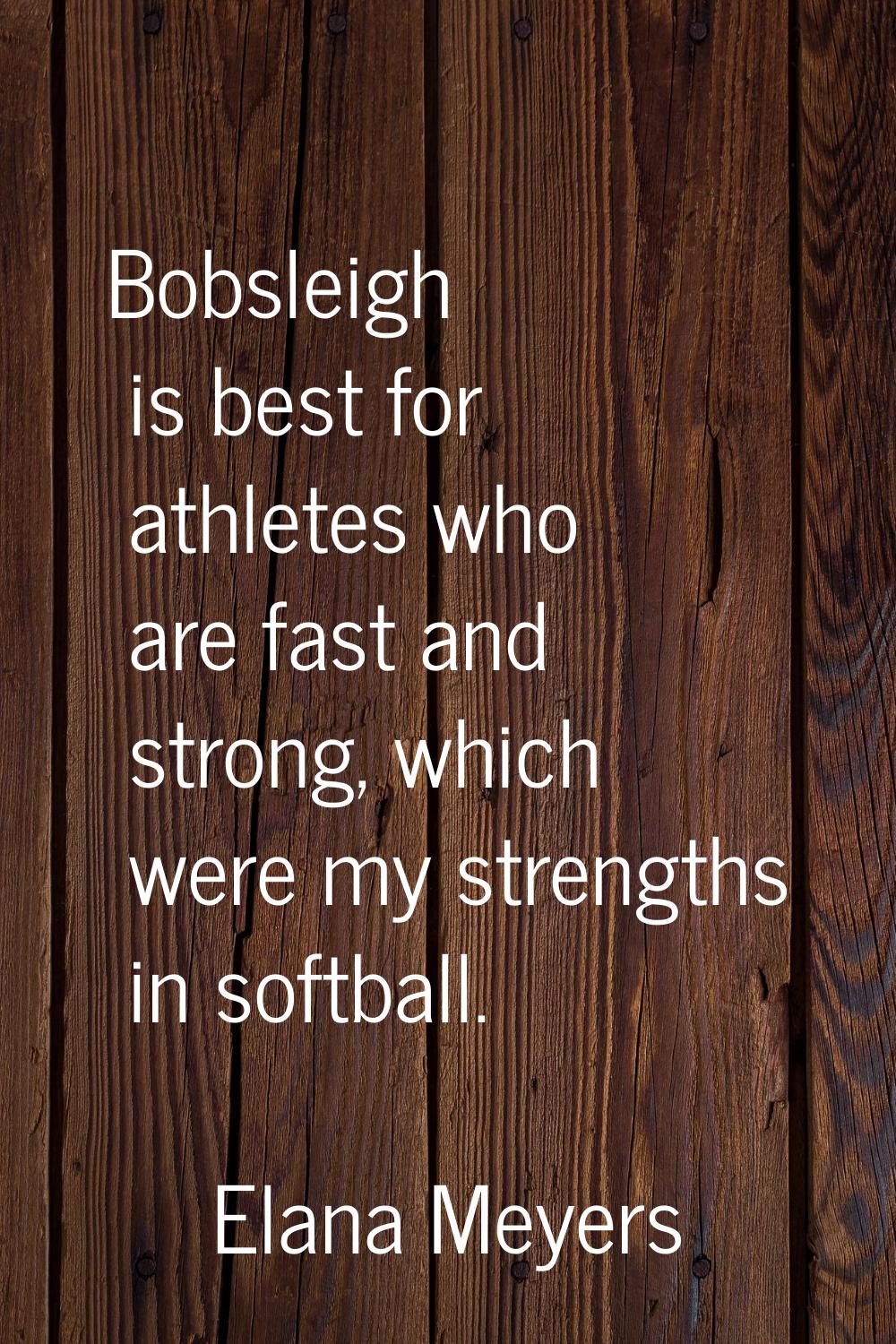 Bobsleigh is best for athletes who are fast and strong, which were my strengths in softball.