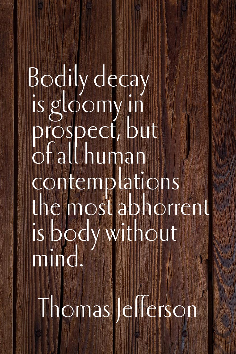 Bodily decay is gloomy in prospect, but of all human contemplations the most abhorrent is body with