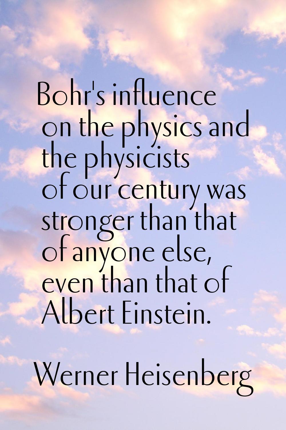 Bohr's influence on the physics and the physicists of our century was stronger than that of anyone 