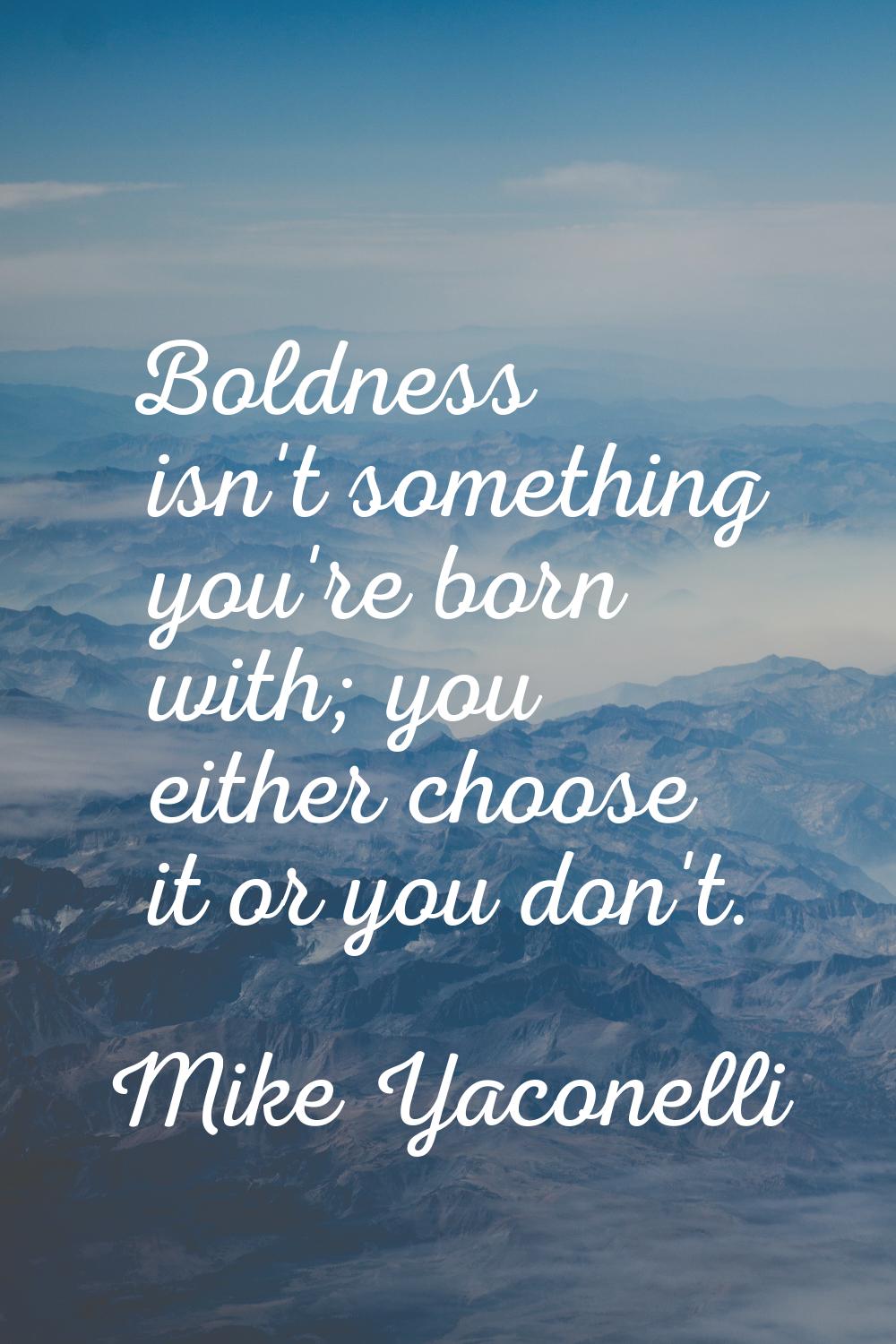 Boldness isn't something you're born with; you either choose it or you don't.
