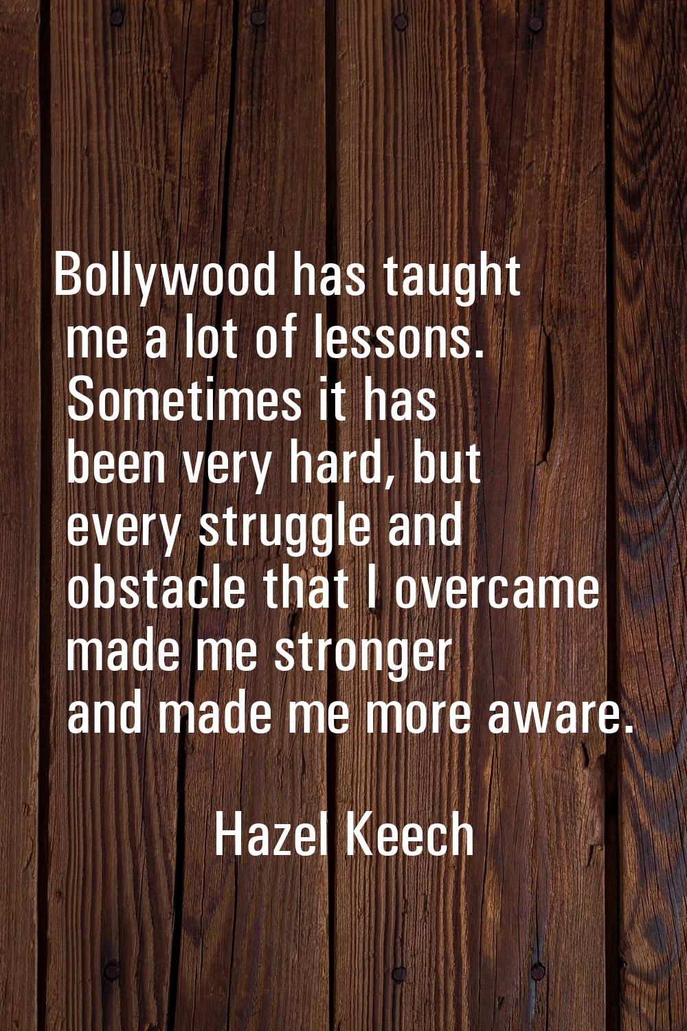 Bollywood has taught me a lot of lessons. Sometimes it has been very hard, but every struggle and o