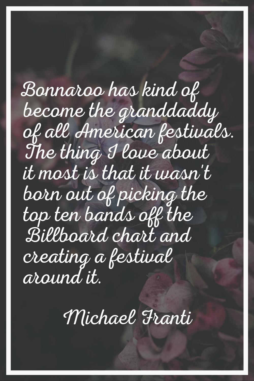 Bonnaroo has kind of become the granddaddy of all American festivals. The thing I love about it mos