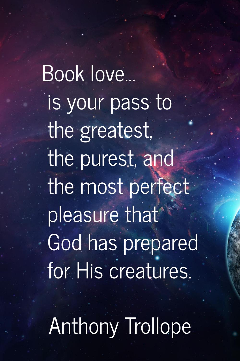 Book love... is your pass to the greatest, the purest, and the most perfect pleasure that God has p