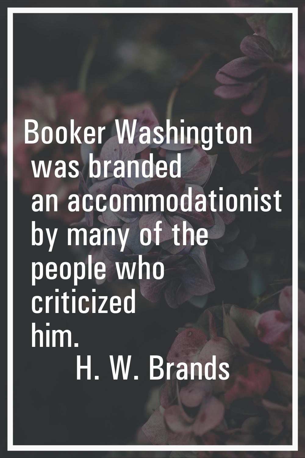 Booker Washington was branded an accommodationist by many of the people who criticized him.