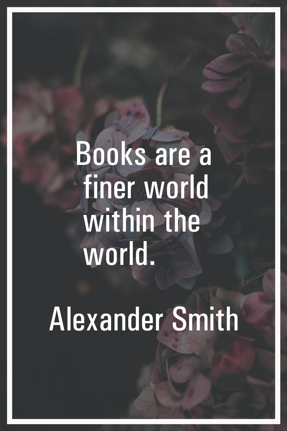 Books are a finer world within the world.