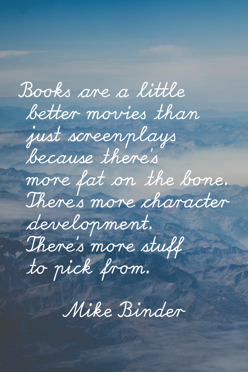 Books are a little better movies than just screenplays because there's more fat on the bone. There'