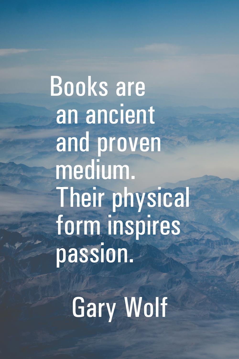 Books are an ancient and proven medium. Their physical form inspires passion.