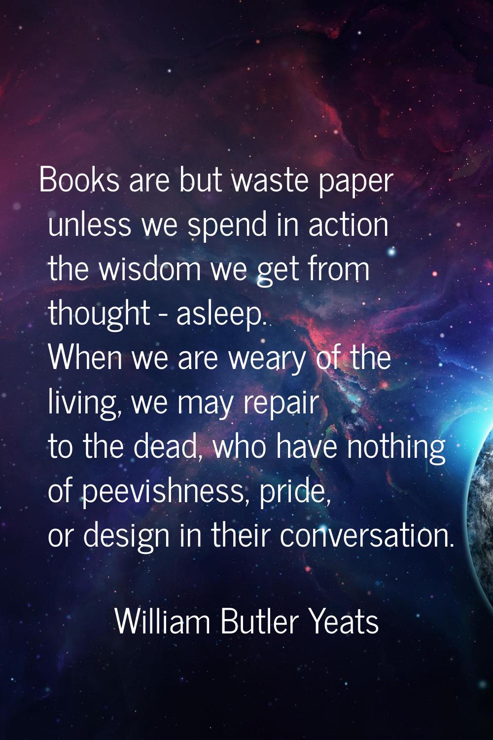 Books are but waste paper unless we spend in action the wisdom we get from thought - asleep. When w