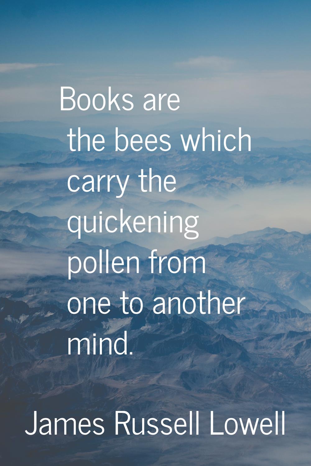 Books are the bees which carry the quickening pollen from one to another mind.
