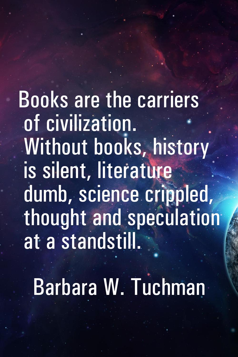Books are the carriers of civilization. Without books, history is silent, literature dumb, science 