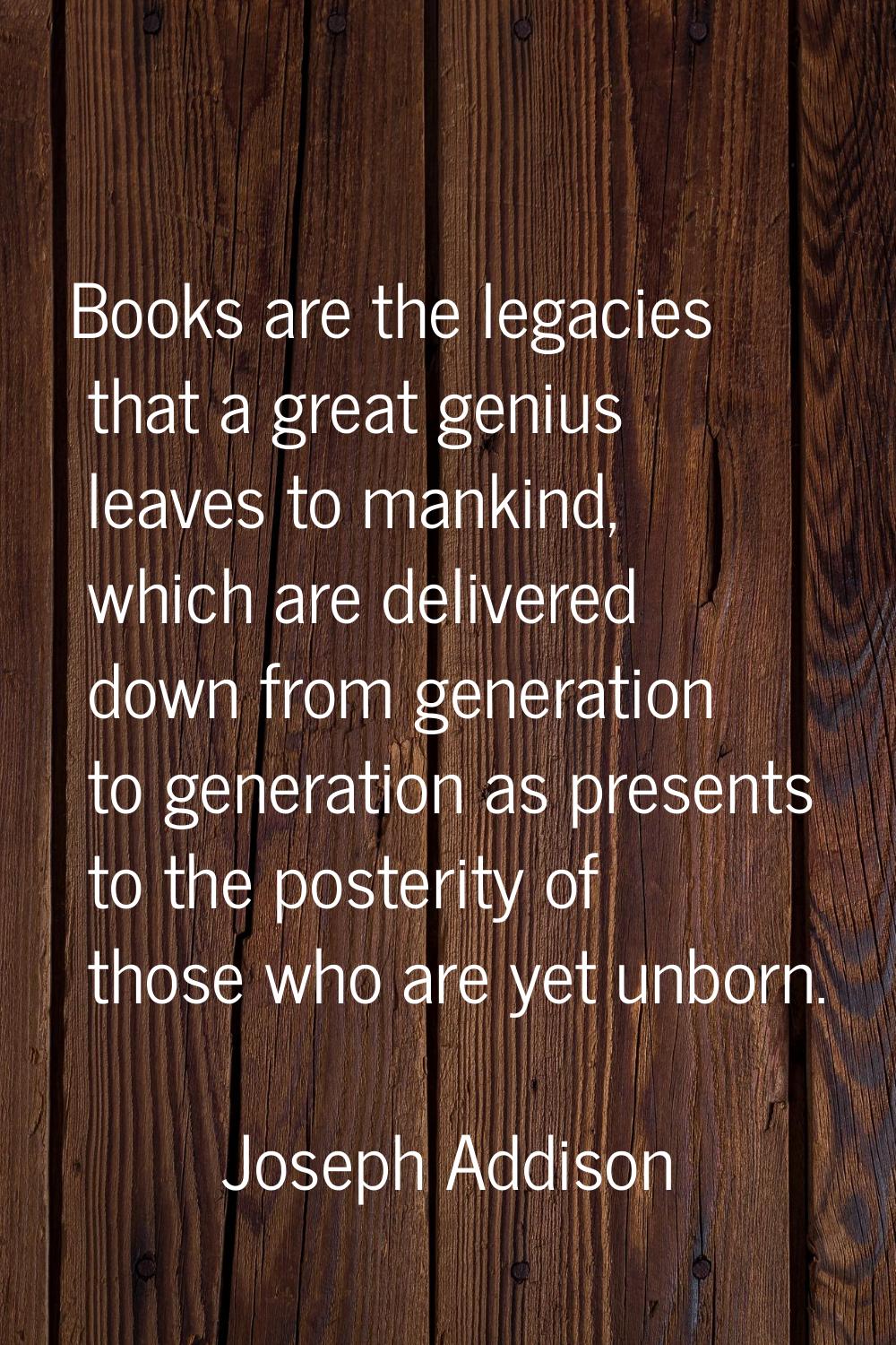 Books are the legacies that a great genius leaves to mankind, which are delivered down from generat