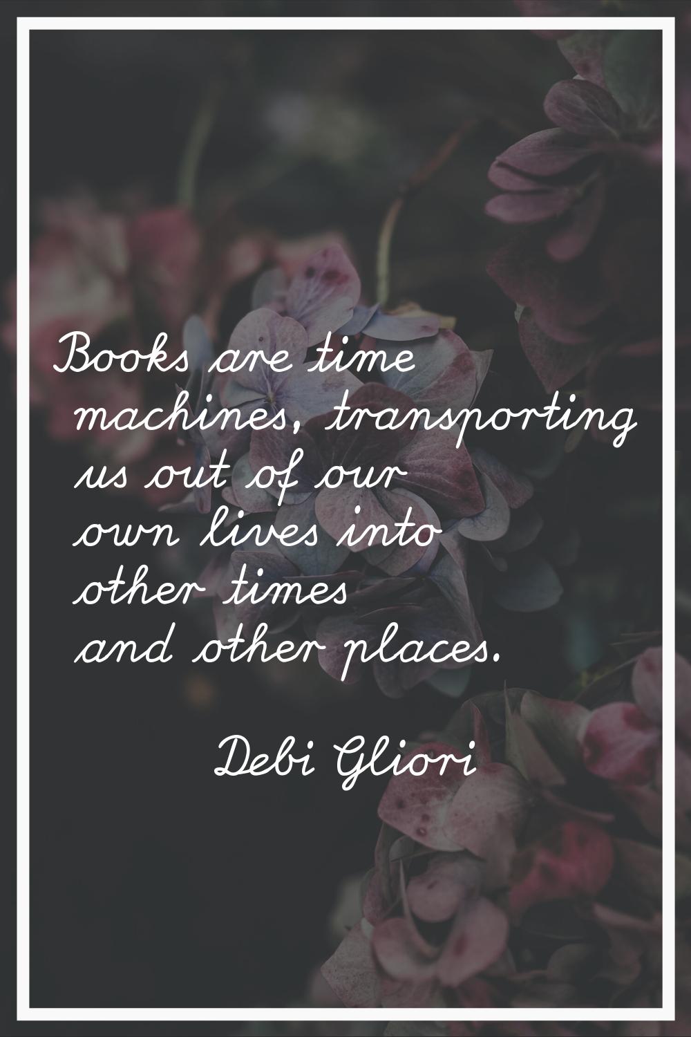 Books are time machines, transporting us out of our own lives into other times and other places.