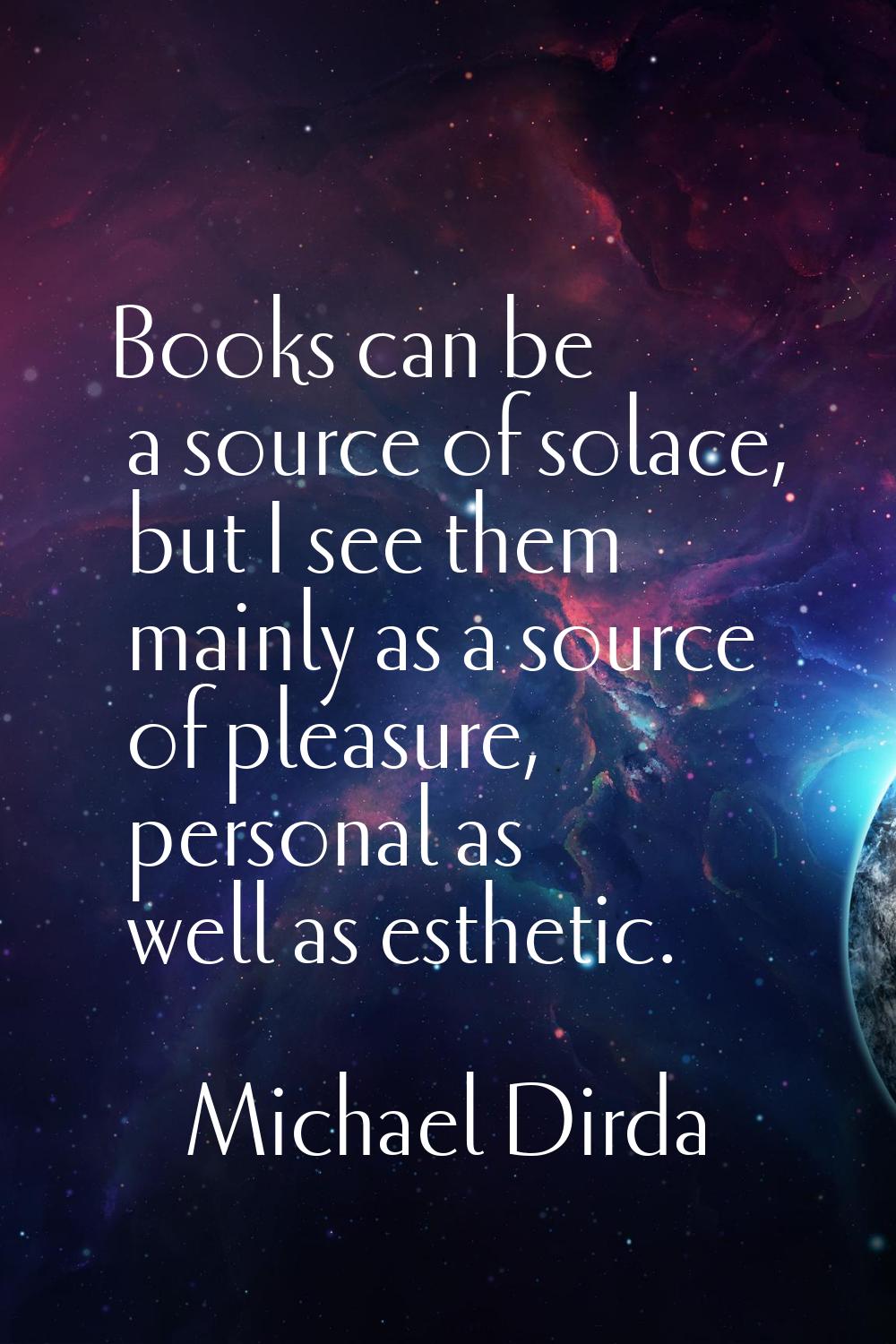 Books can be a source of solace, but I see them mainly as a source of pleasure, personal as well as