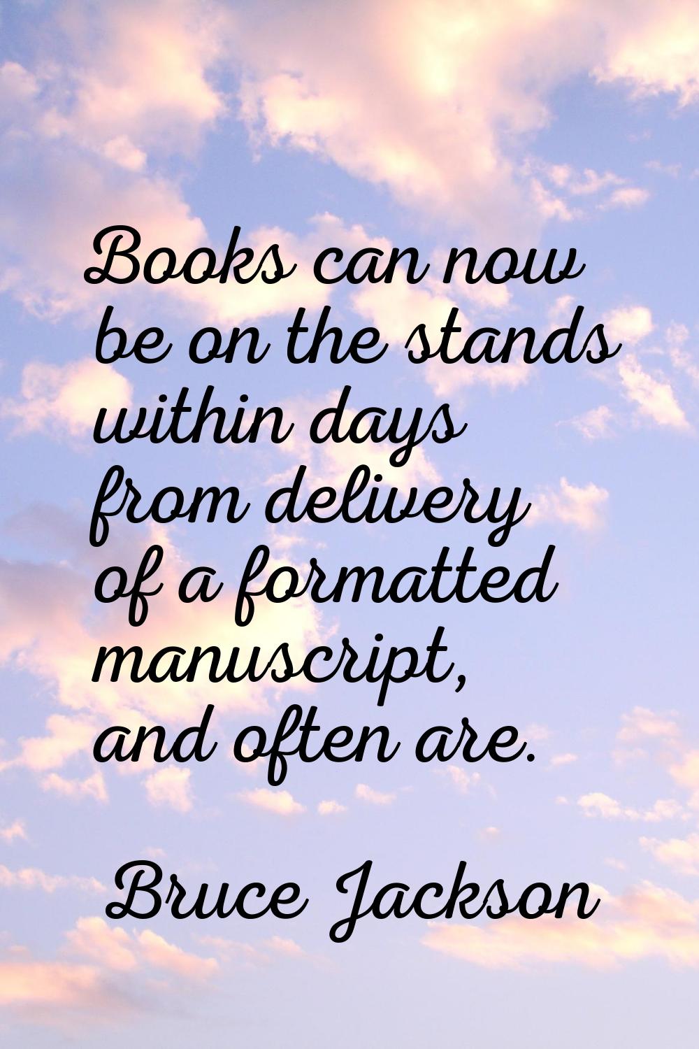 Books can now be on the stands within days from delivery of a formatted manuscript, and often are.