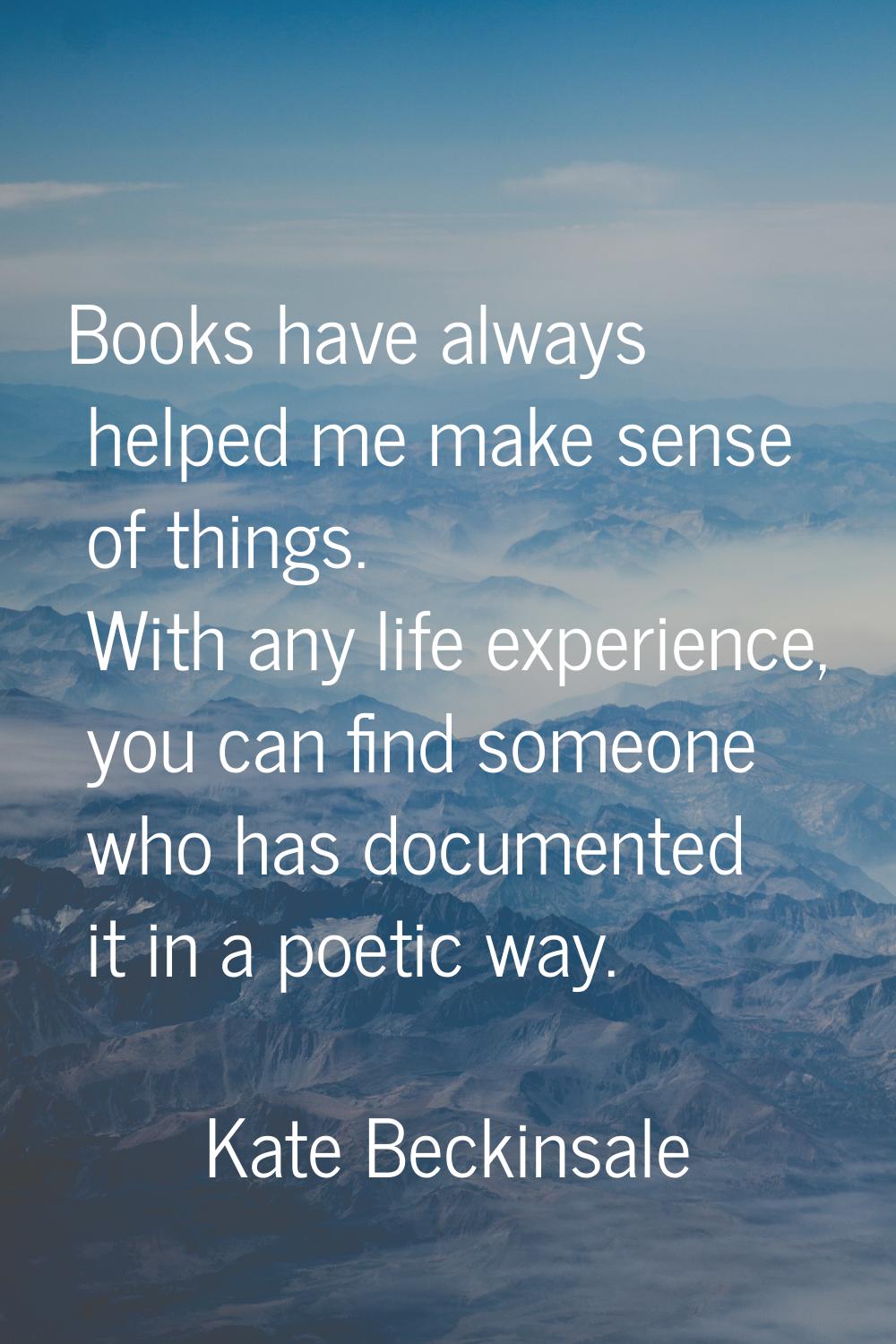 Books have always helped me make sense of things. With any life experience, you can find someone wh