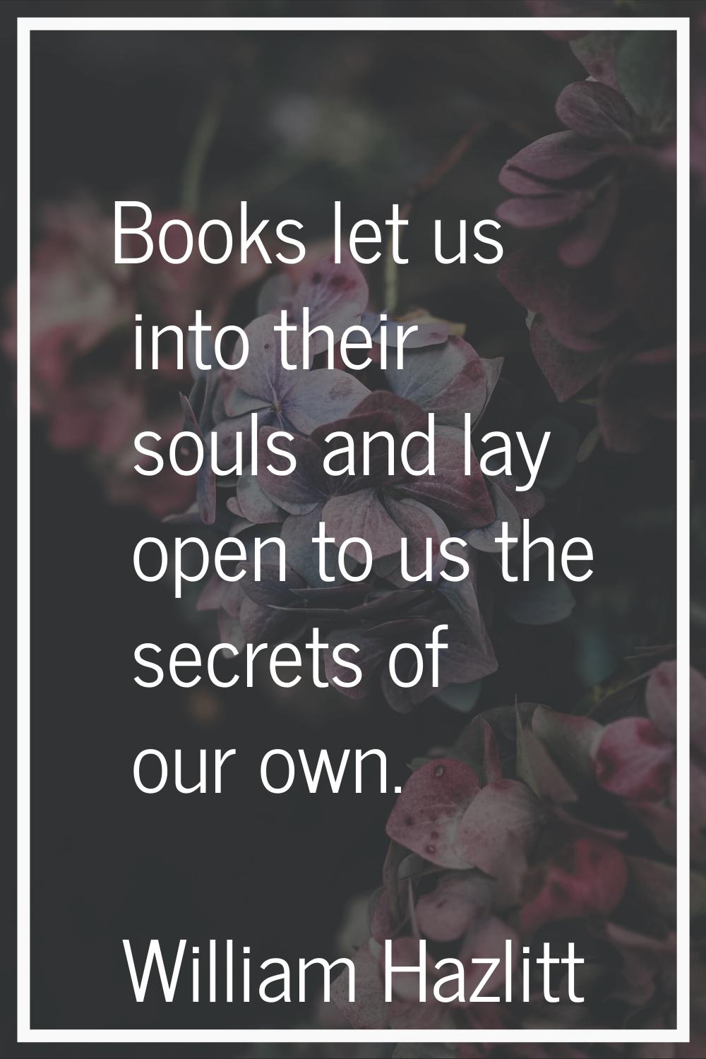 Books let us into their souls and lay open to us the secrets of our own.