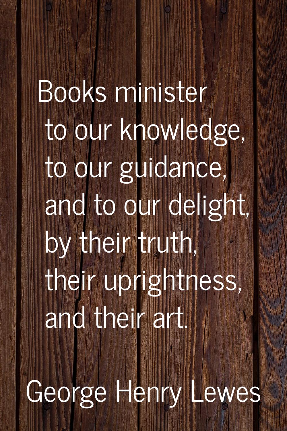 Books minister to our knowledge, to our guidance, and to our delight, by their truth, their upright