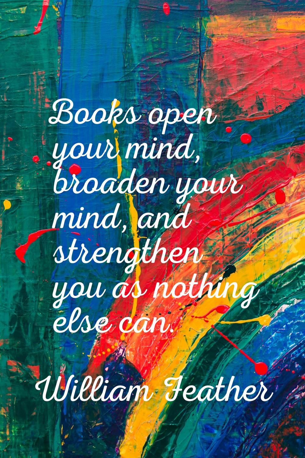 Books open your mind, broaden your mind, and strengthen you as nothing else can.