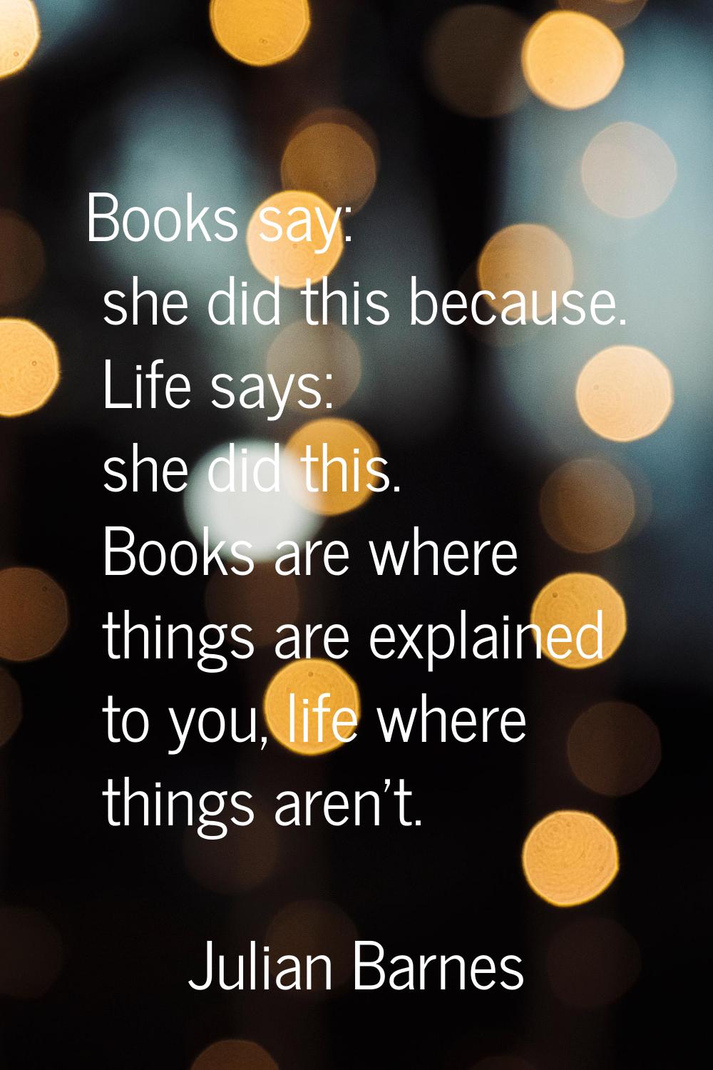 Books say: she did this because. Life says: she did this. Books are where things are explained to y