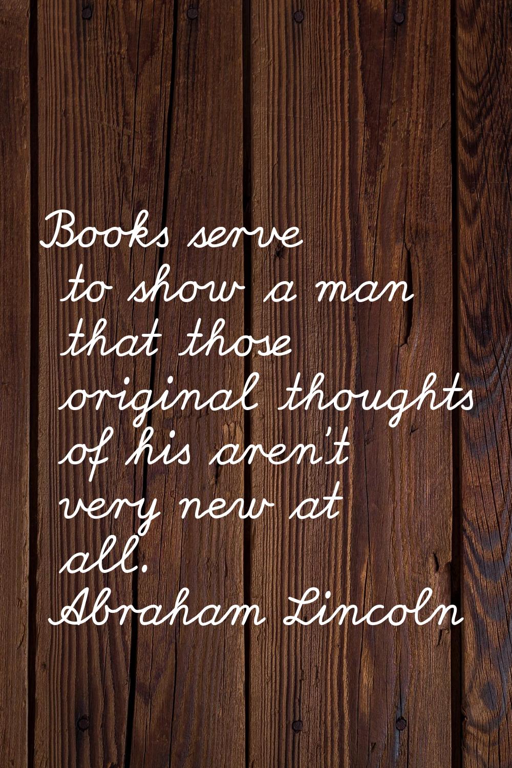 Books serve to show a man that those original thoughts of his aren't very new at all.