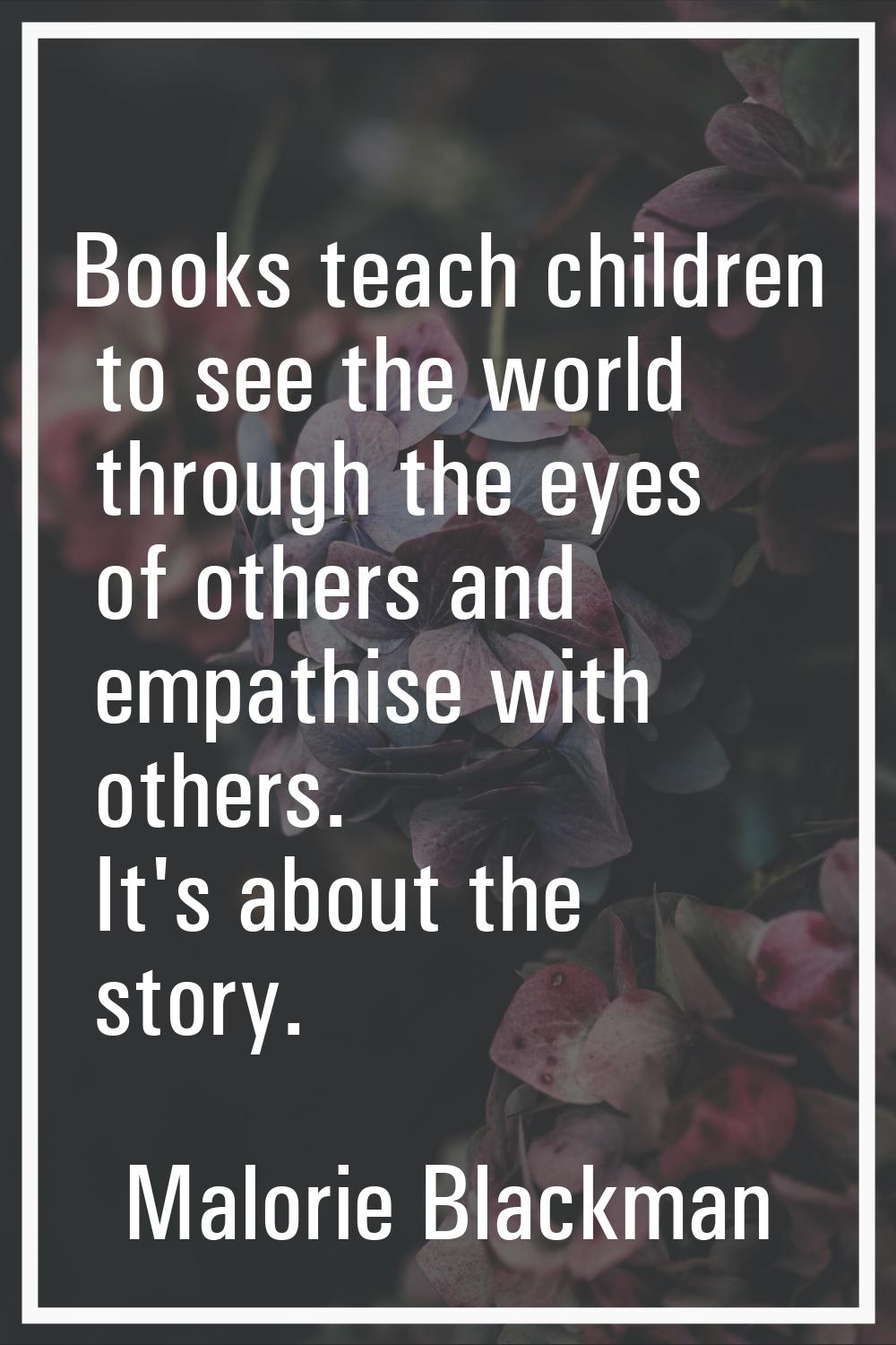 Books teach children to see the world through the eyes of others and empathise with others. It's ab