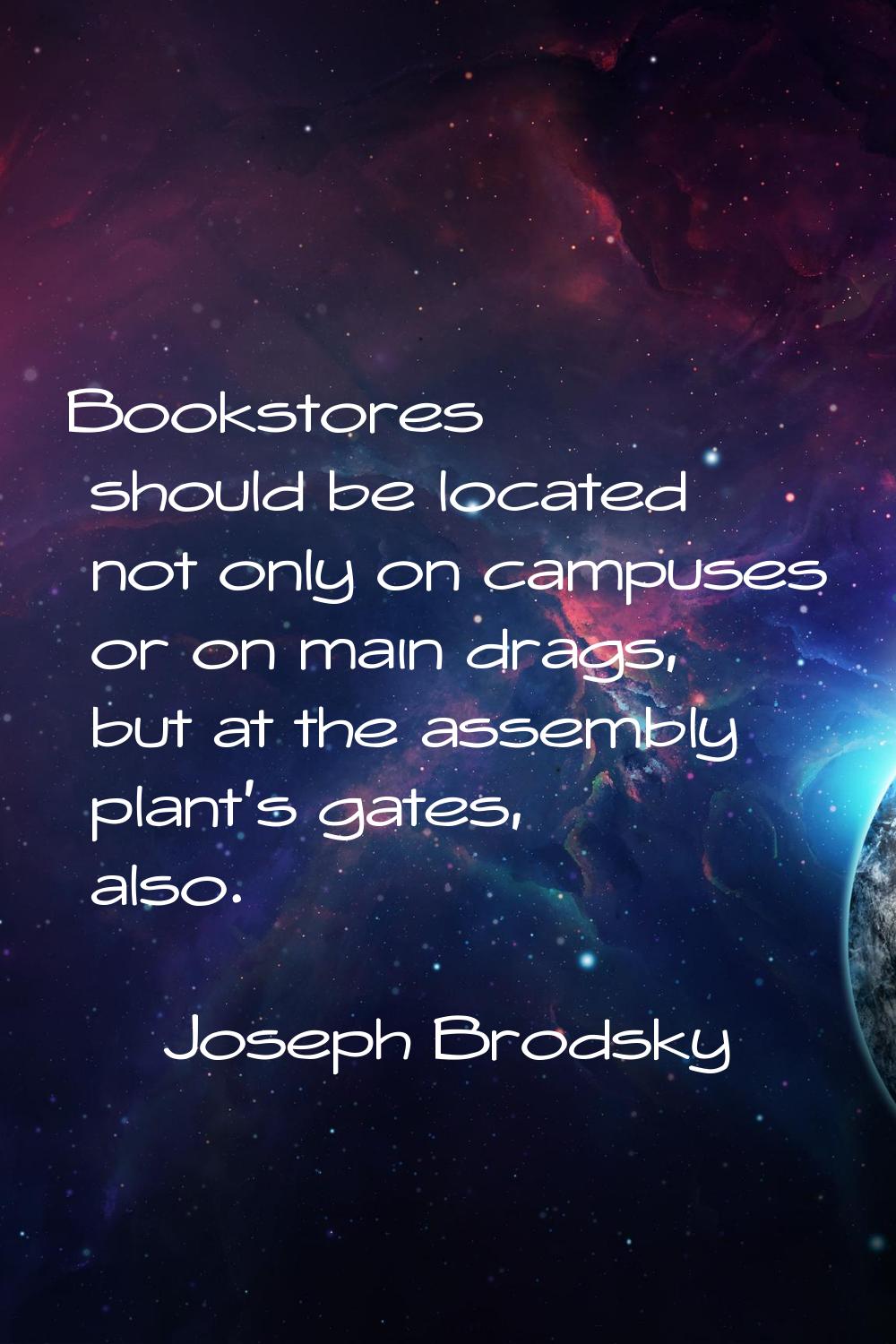 Bookstores should be located not only on campuses or on main drags, but at the assembly plant's gat