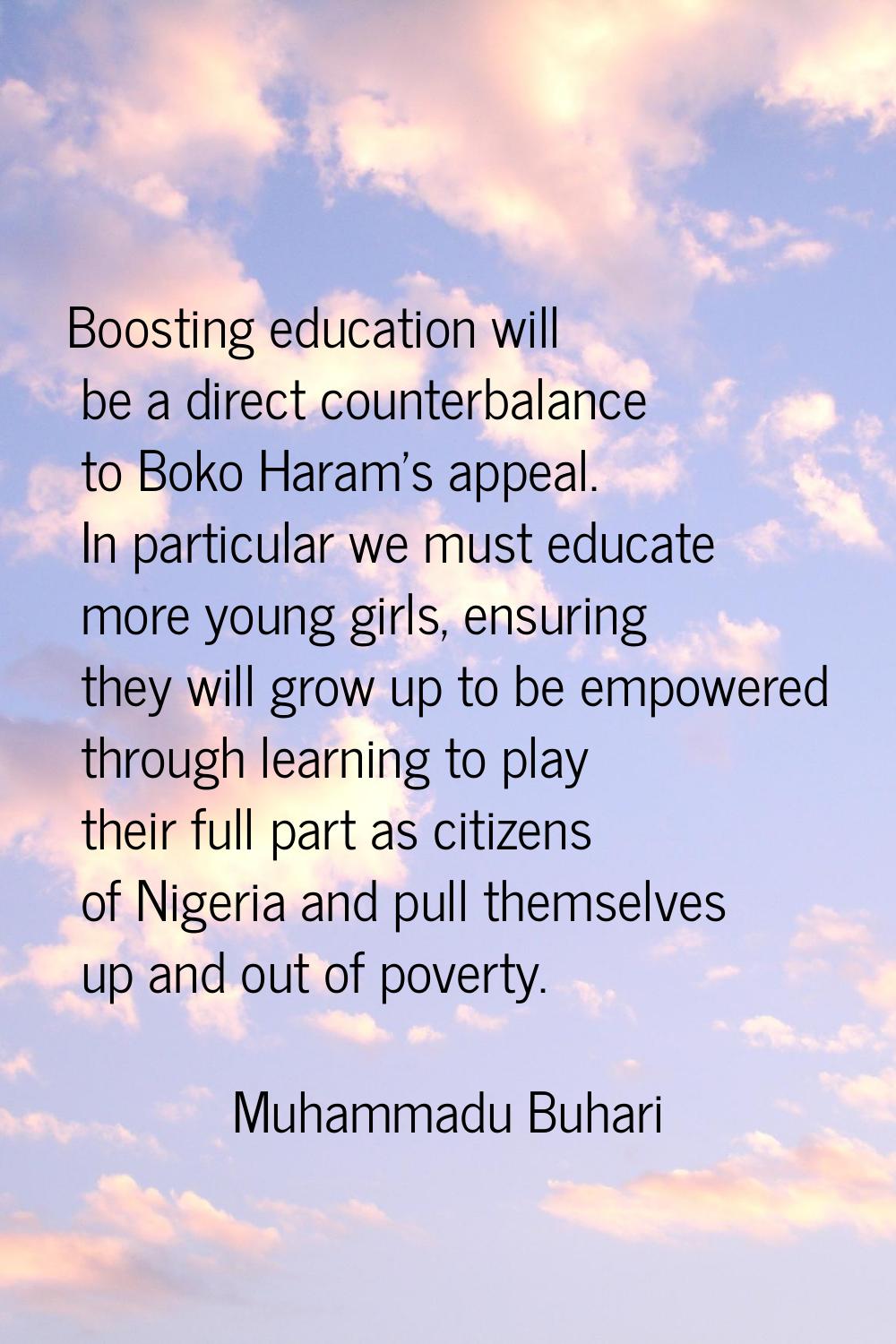 Boosting education will be a direct counterbalance to Boko Haram's appeal. In particular we must ed