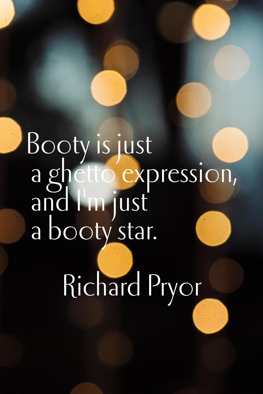 Booty is just a ghetto expression, and I'm just a booty star.