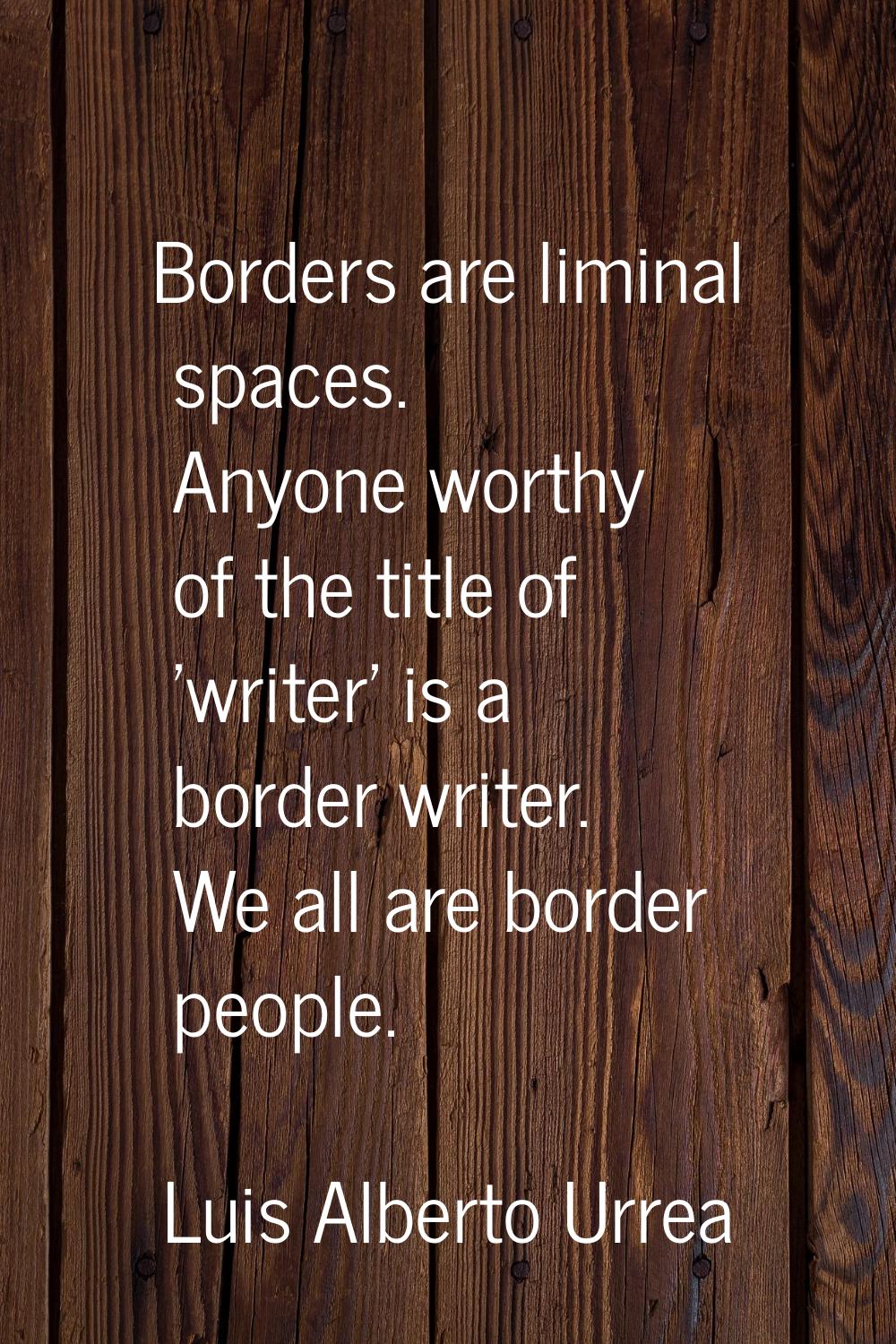 Borders are liminal spaces. Anyone worthy of the title of 'writer' is a border writer. We all are b