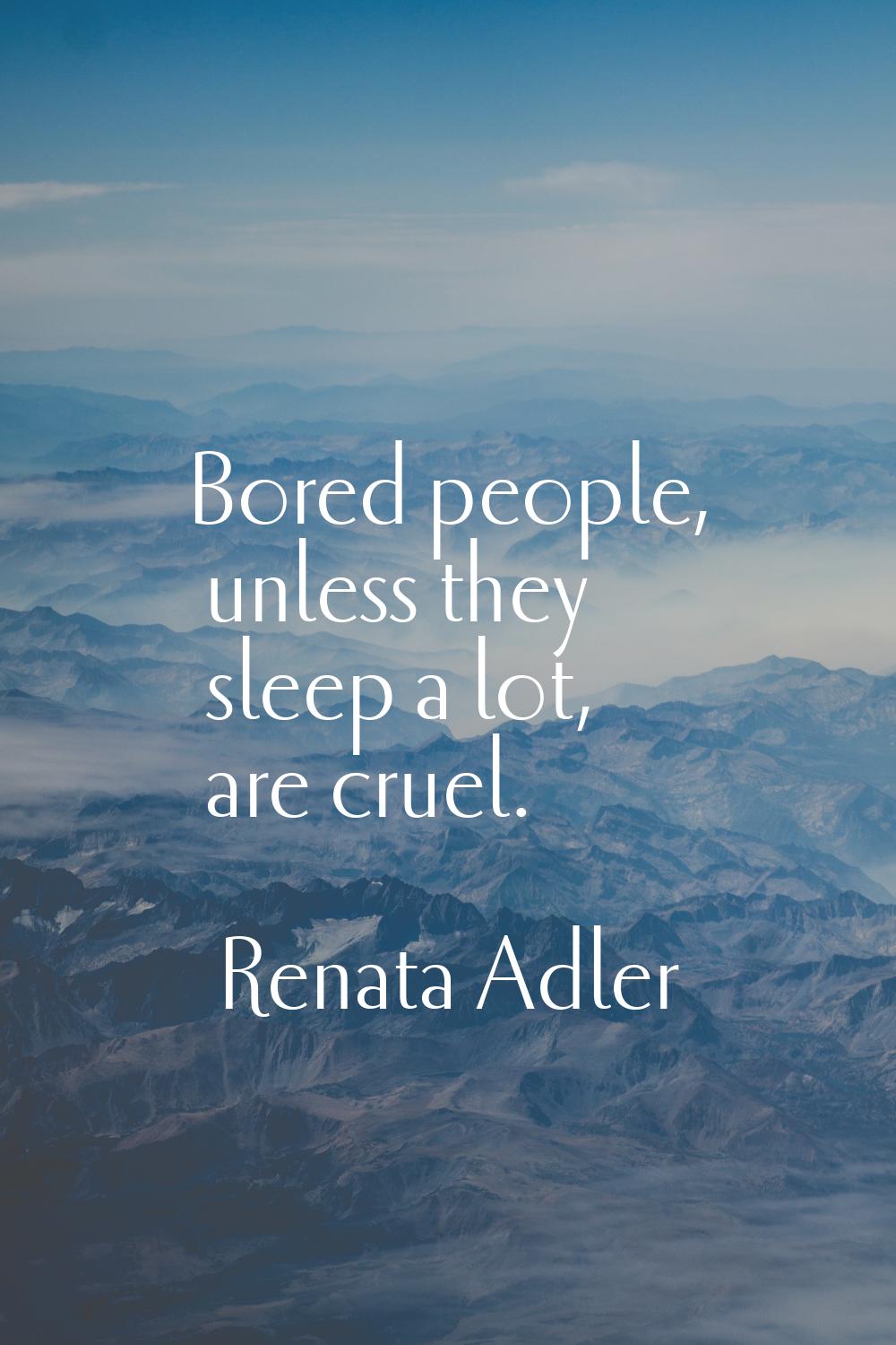 Bored people, unless they sleep a lot, are cruel.