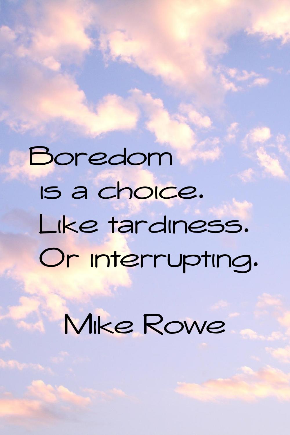 Boredom is a choice. Like tardiness. Or interrupting.