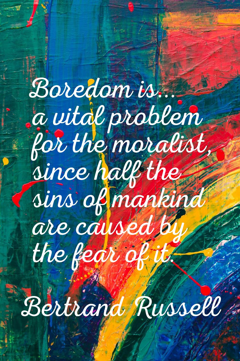 Boredom is... a vital problem for the moralist, since half the sins of mankind are caused by the fe