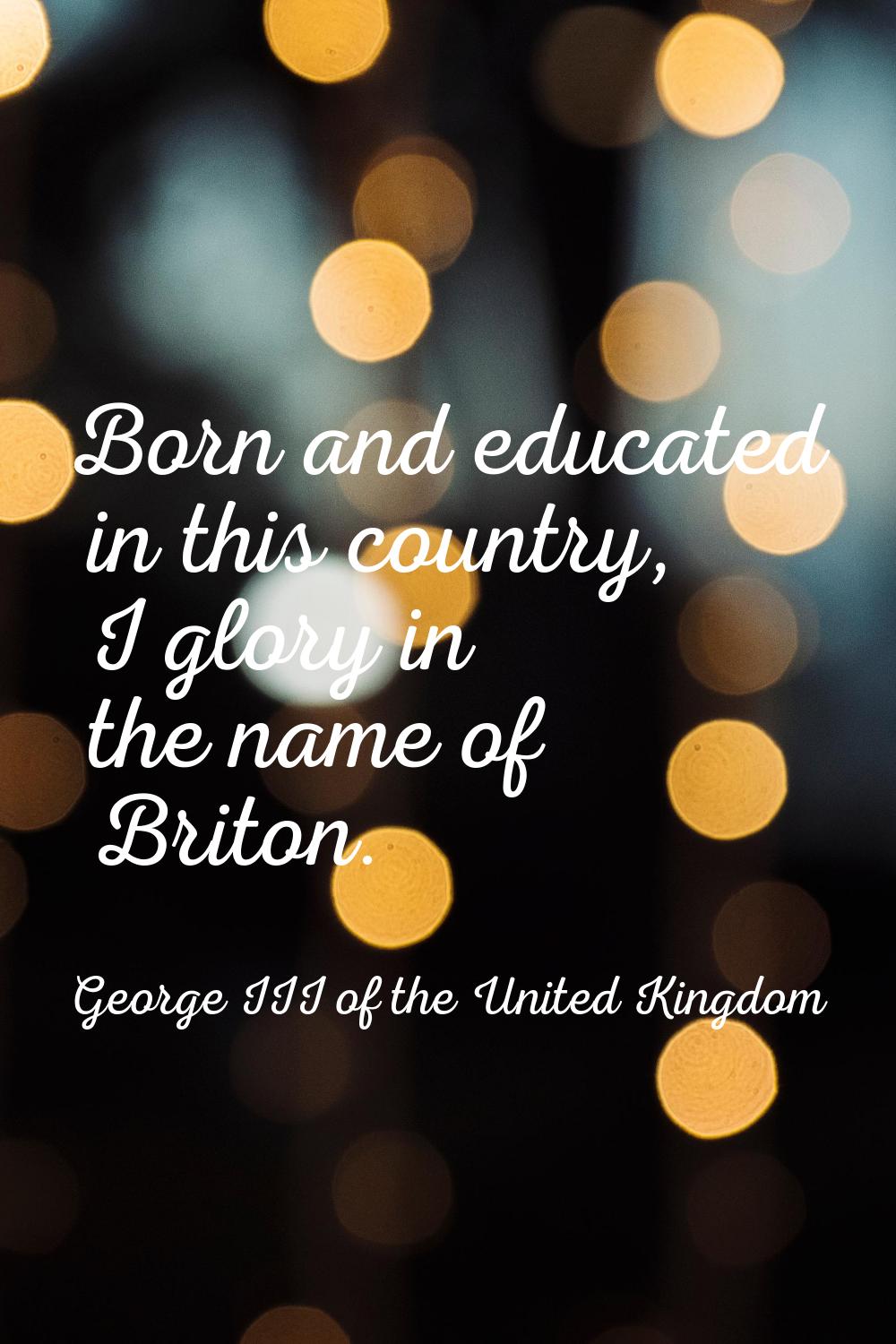 Born and educated in this country, I glory in the name of Briton.