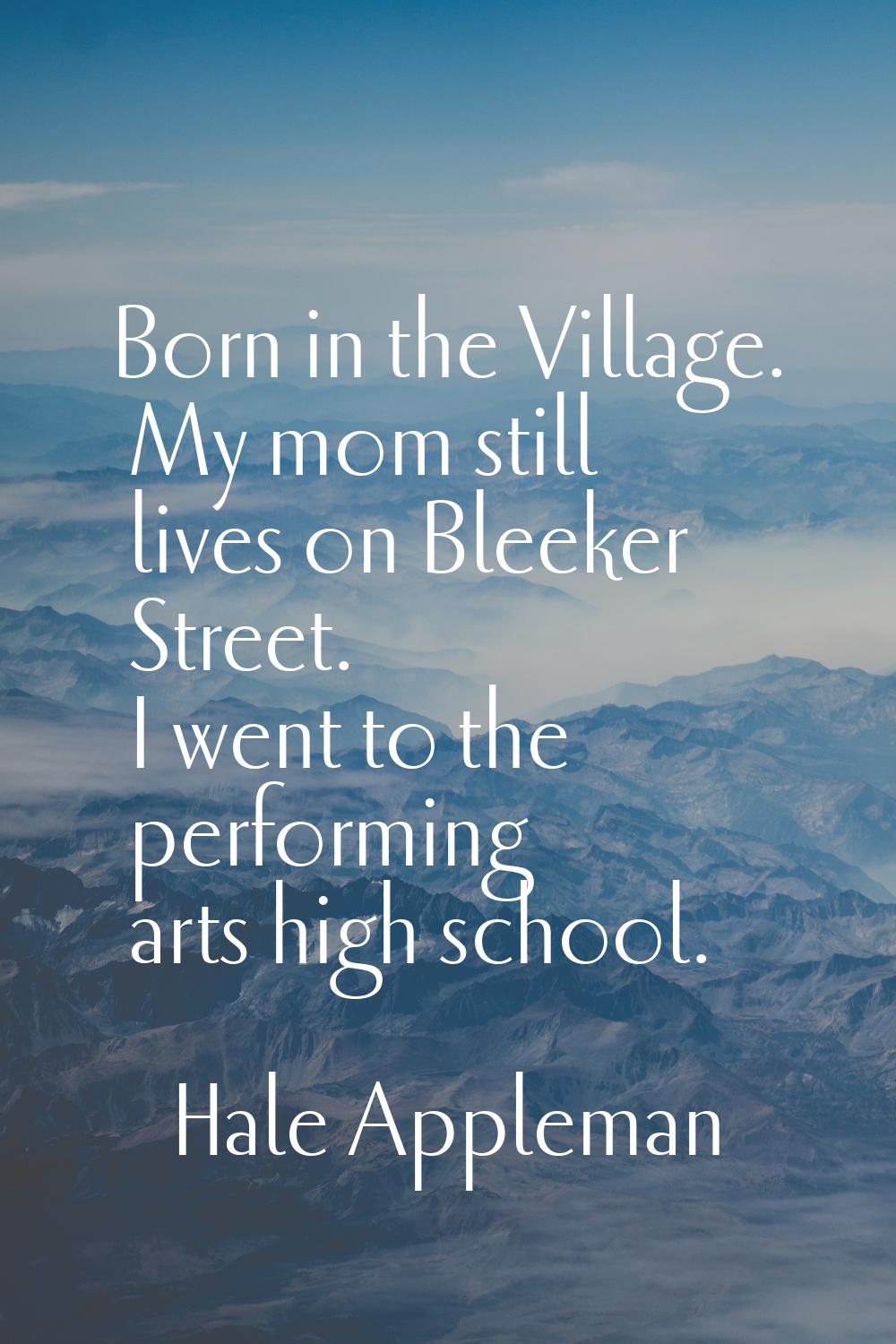 Born in the Village. My mom still lives on Bleeker Street. I went to the performing arts high schoo
