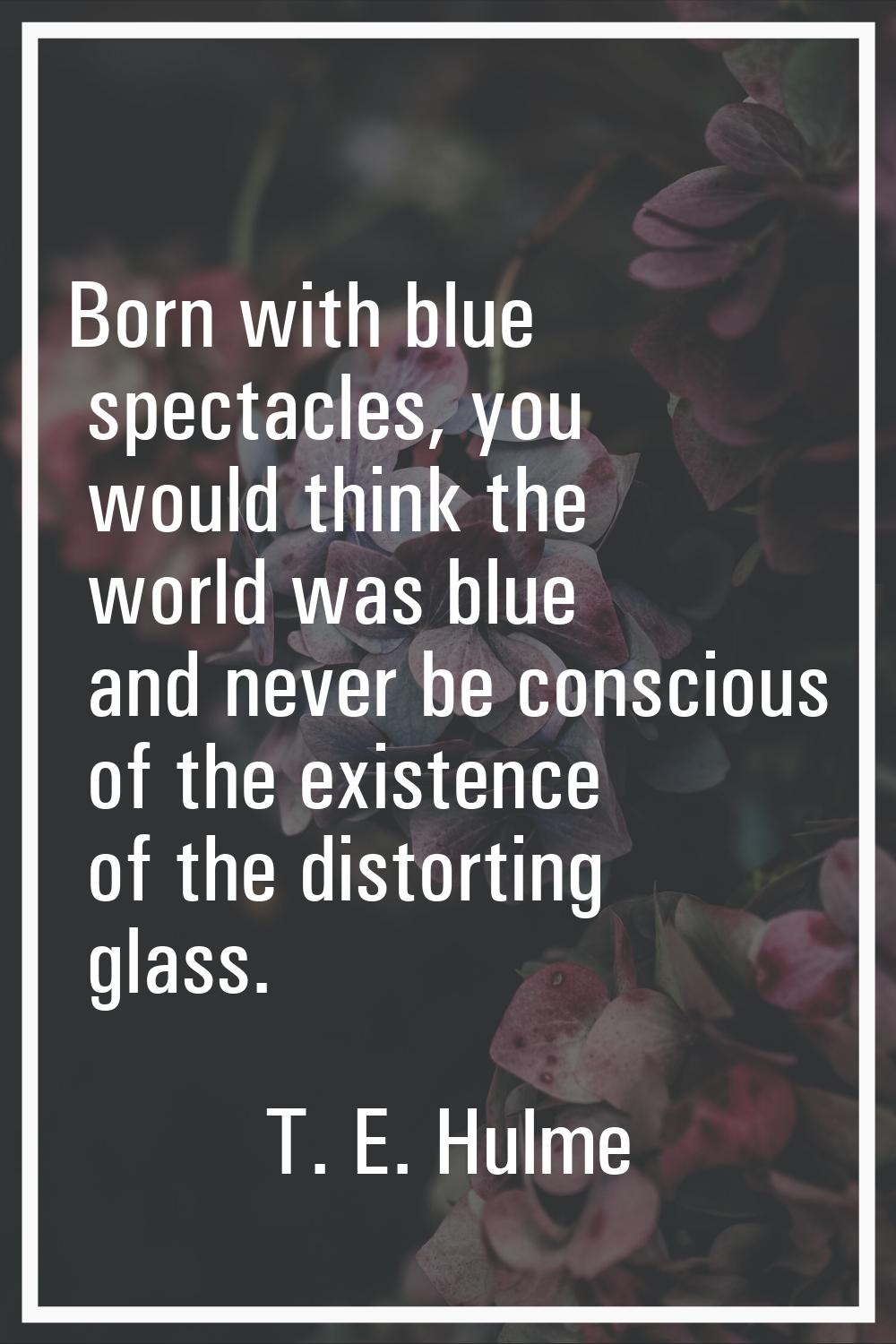 Born with blue spectacles, you would think the world was blue and never be conscious of the existen