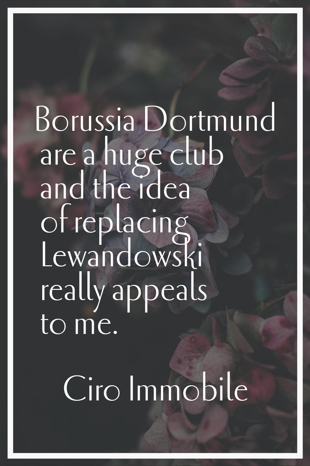 Borussia Dortmund are a huge club and the idea of replacing Lewandowski really appeals to me.