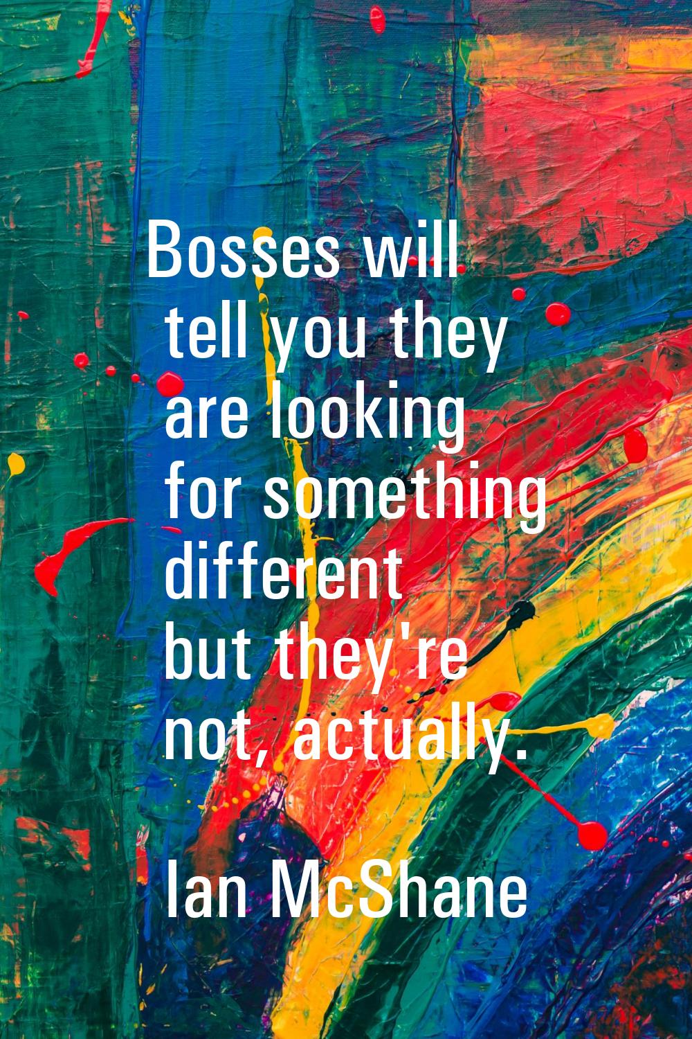Bosses will tell you they are looking for something different but they're not, actually.
