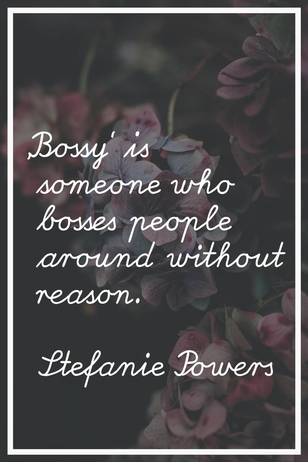 'Bossy' is someone who bosses people around without reason.