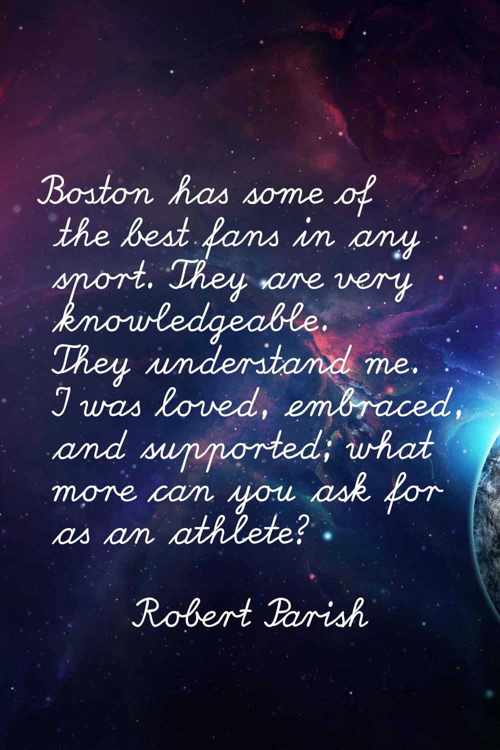 Boston has some of the best fans in any sport. They are very knowledgeable. They understand me. I w