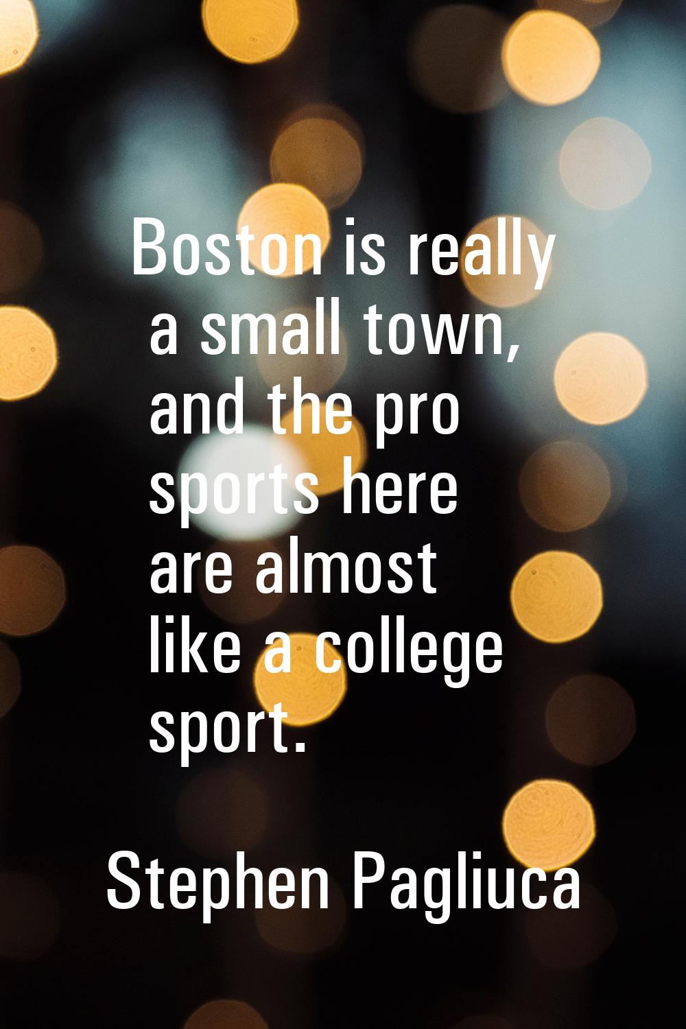 Boston is really a small town, and the pro sports here are almost like a college sport.
