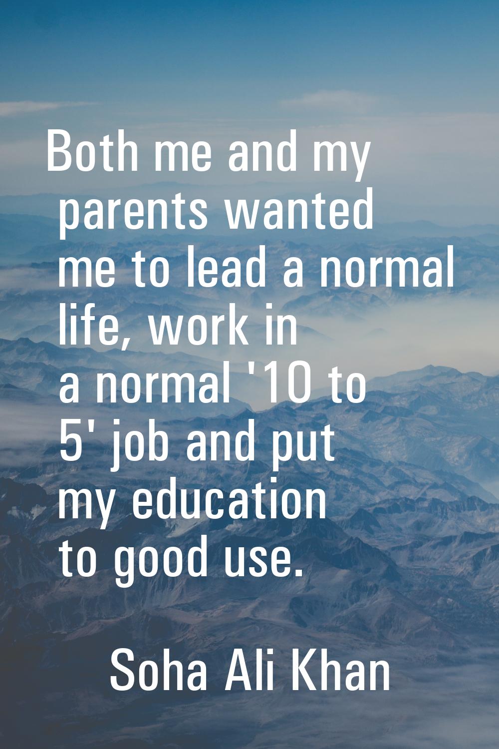 Both me and my parents wanted me to lead a normal life, work in a normal '10 to 5' job and put my e