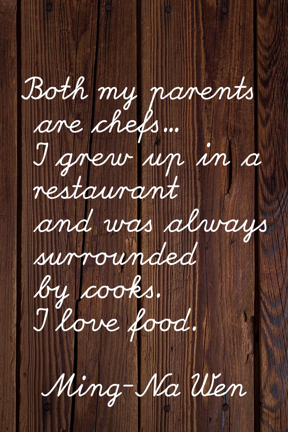 Both my parents are chefs... I grew up in a restaurant and was always surrounded by cooks. I love f