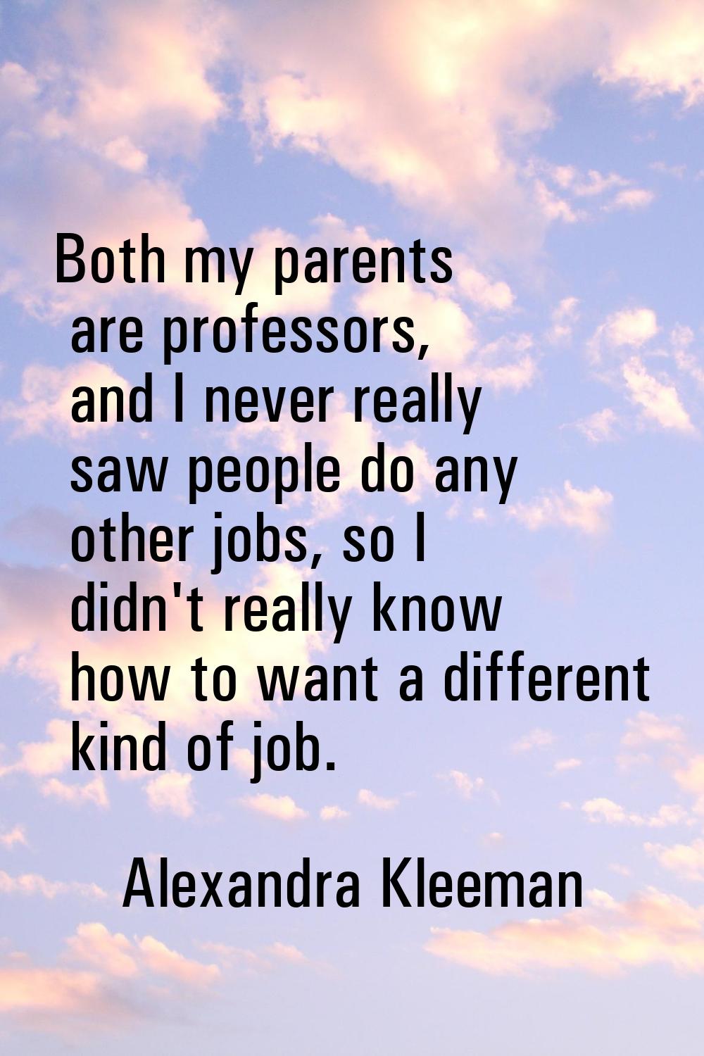 Both my parents are professors, and I never really saw people do any other jobs, so I didn't really