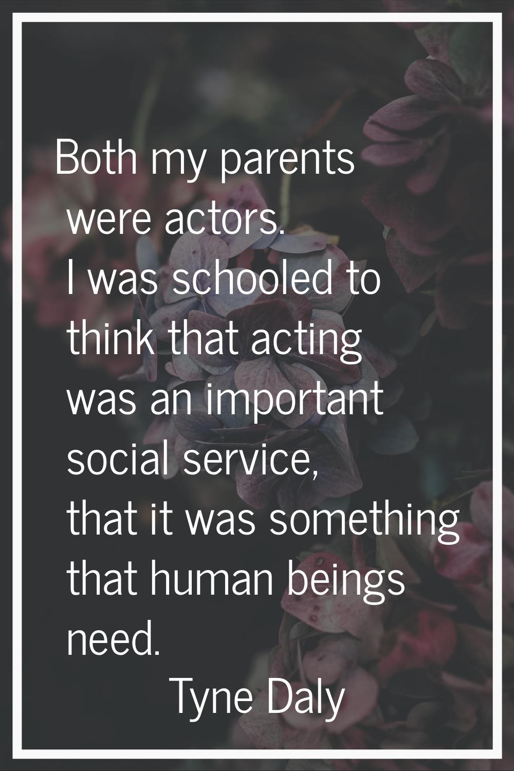 Both my parents were actors. I was schooled to think that acting was an important social service, t