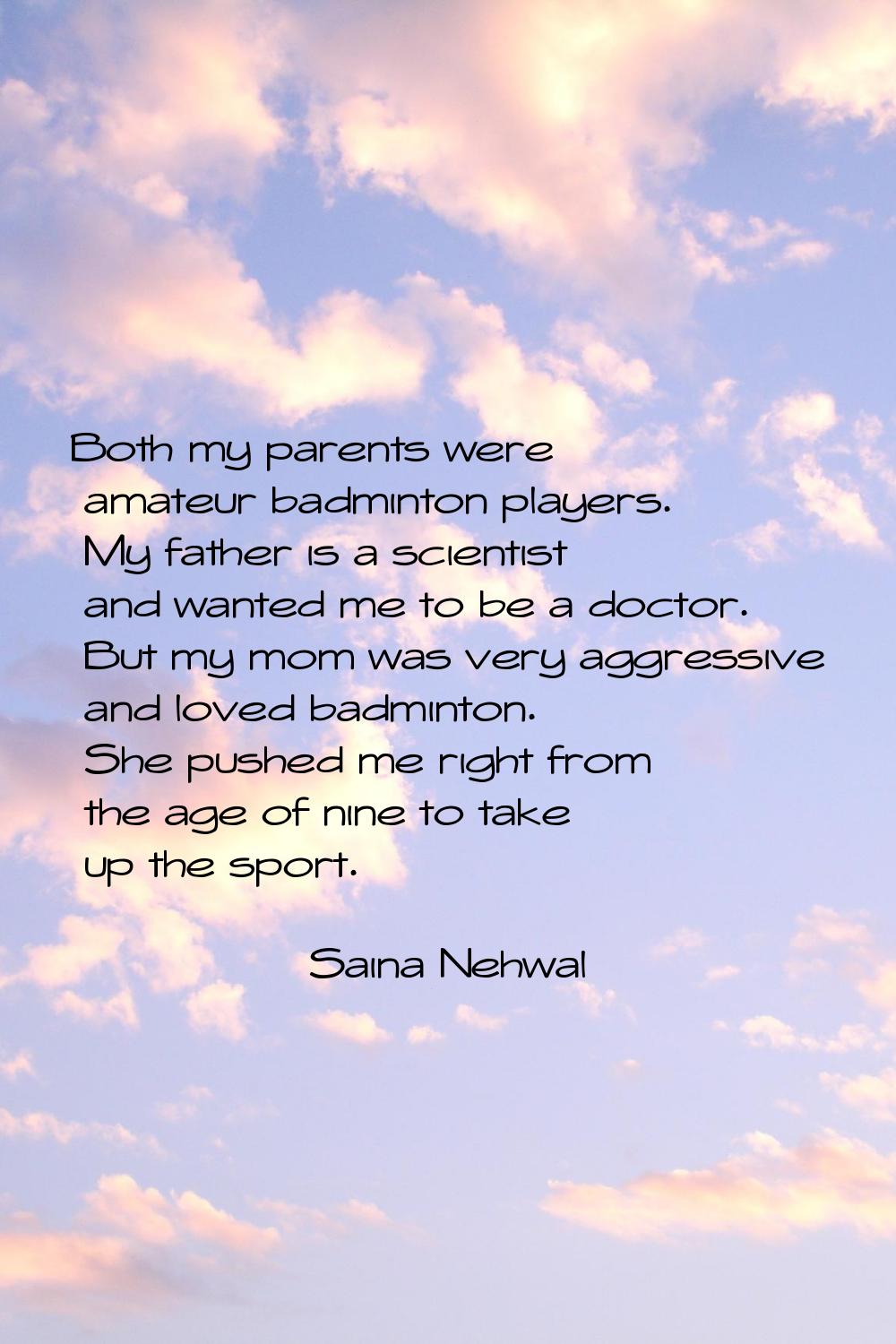 Both my parents were amateur badminton players. My father is a scientist and wanted me to be a doct