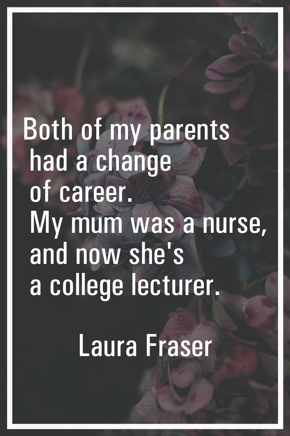 Both of my parents had a change of career. My mum was a nurse, and now she's a college lecturer.