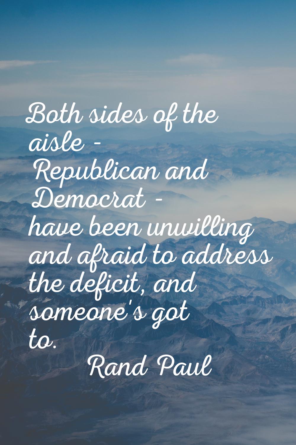Both sides of the aisle - Republican and Democrat - have been unwilling and afraid to address the d