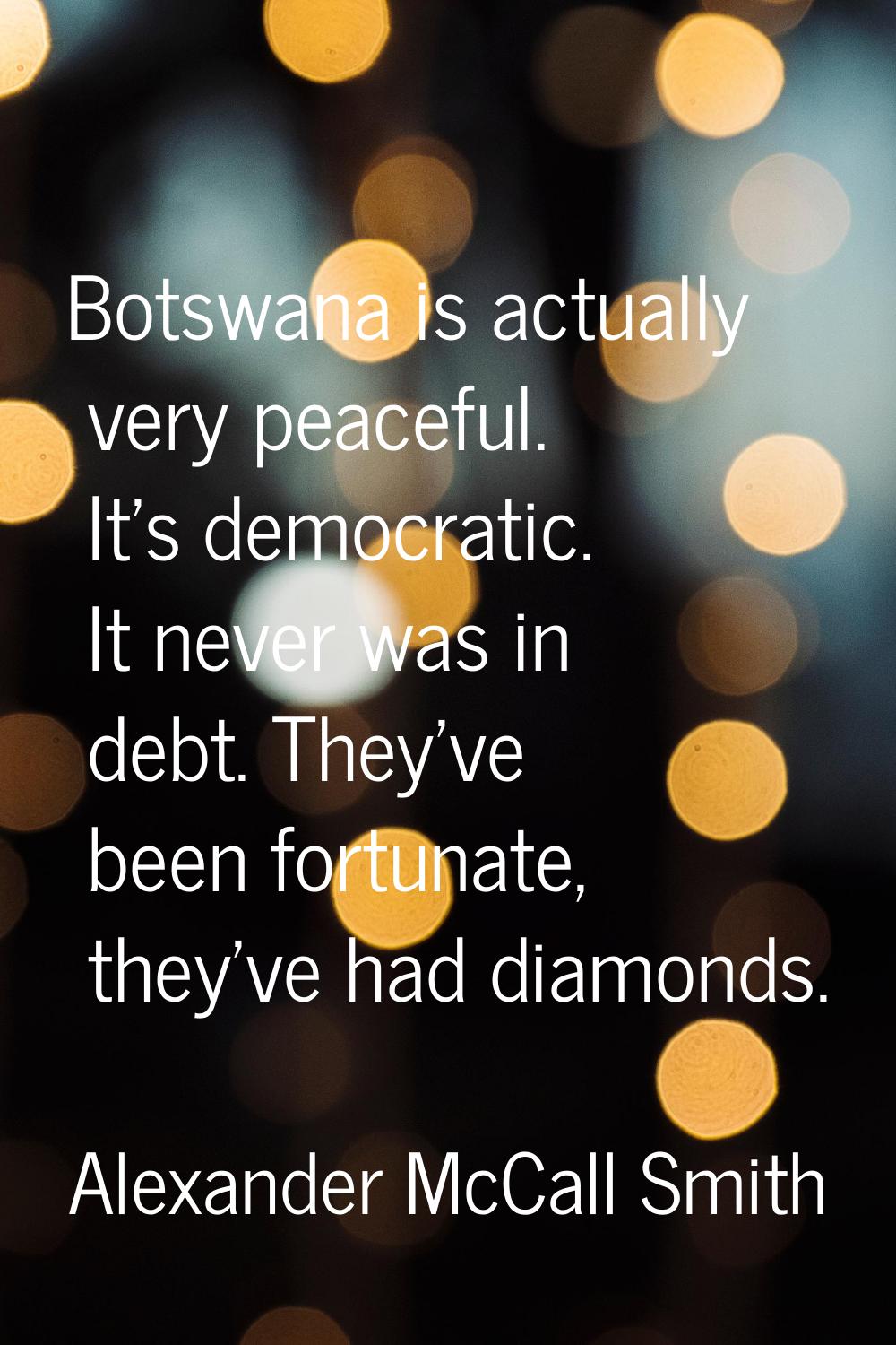Botswana is actually very peaceful. It's democratic. It never was in debt. They've been fortunate, 